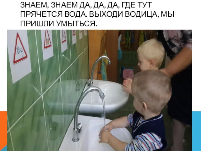 ЗНАЕМ, ЗНАЕМ ДА, ДА, ДА, ГДЕ ТУТ ПРЯЧЕТСЯ ВОДА. ВЫХОДИ ВОДИЦА, МЫ ПРИШЛИ УМЫТЬСЯ.