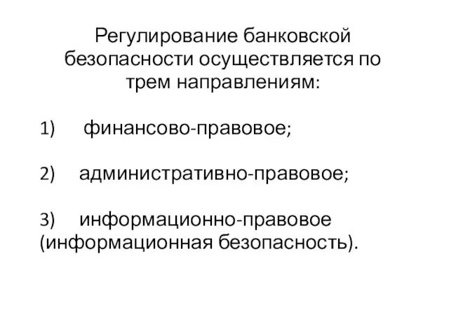 Регулирование банковской безопасности осуществляется по трем направлениям: 1) финансово-правовое; 2) административно-правовое; 3) информационно-правовое (информационная безопасность).