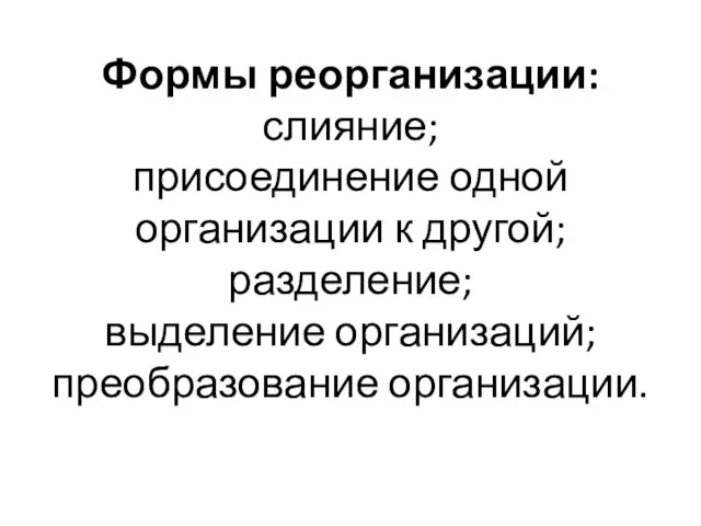 Формы реорганизации: слияние; присоединение одной организации к другой; разделение; выделение организаций; преобразование организации.