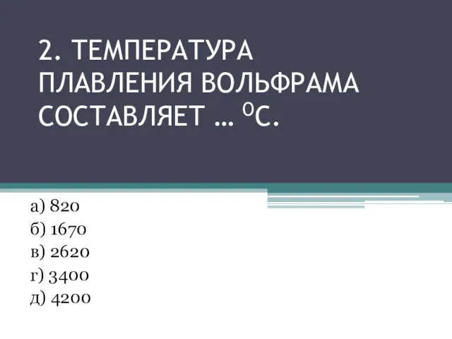 2. ТЕМПЕРАТУРА ПЛАВЛЕНИЯ ВОЛЬФРАМА СОСТАВЛЯЕТ … ОС. а) 820 б) 1670 в) 2620