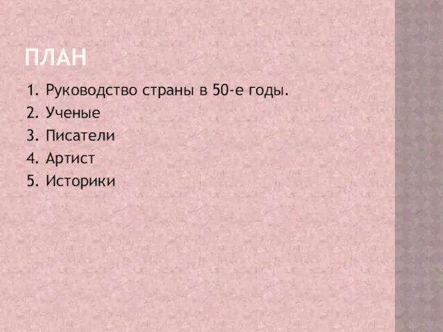 ПЛАН 1. Руководство страны в 50-е годы. 2. Ученые 3. Писатели 4. Артист 5. Историки