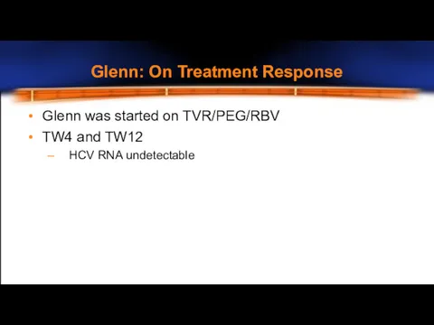 Glenn: On Treatment Response Glenn was started on TVR/PEG/RBV TW4 and TW12 – HCV RNA undetectable