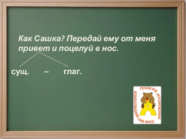 Как Сашка? Передай ему от меня привет и поцелуй в нос. сущ. – глаг.