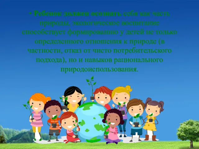 • Ребенок должен осознать себя как часть природы, экологическое воспитание способствует формированию у