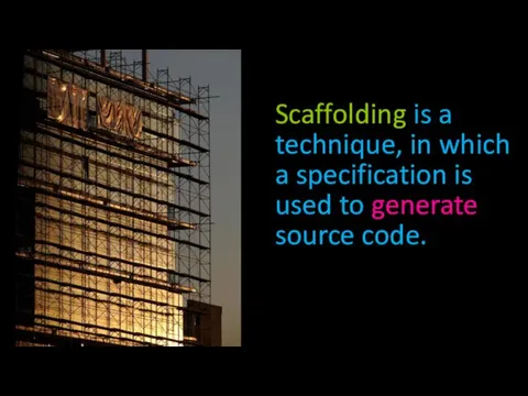 Scaffolding is a technique, in which a specification is used to generate source code.