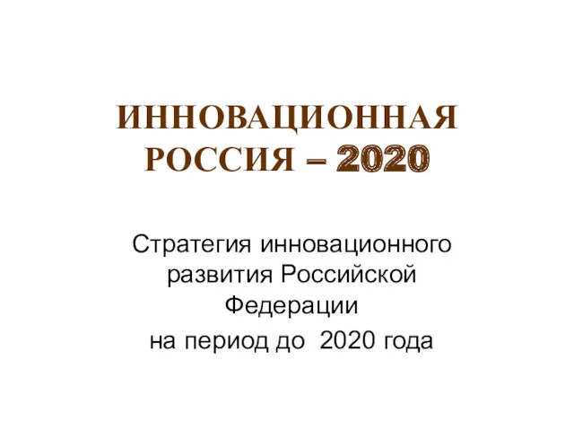 ИННОВАЦИОННАЯ РОССИЯ – 2020 Стратегия инновационного развития Российской Федерации на период до 2020 года