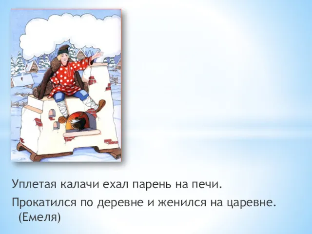 Уплетая калачи ехал парень на печи. Прокатился по деревне и женился на царевне. (Емеля)