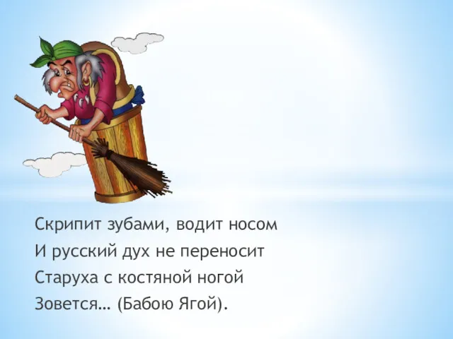 Скрипит зубами, водит носом И русский дух не переносит Старуха с костяной ногой Зовется… (Бабою Ягой).