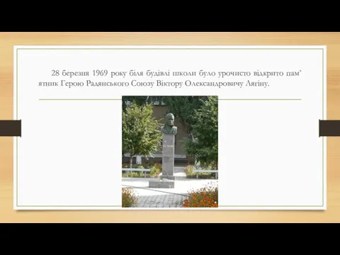 28 березня 1969 року біля будівлі школи було урочисто відкрито пам’ятник Герою Радянського