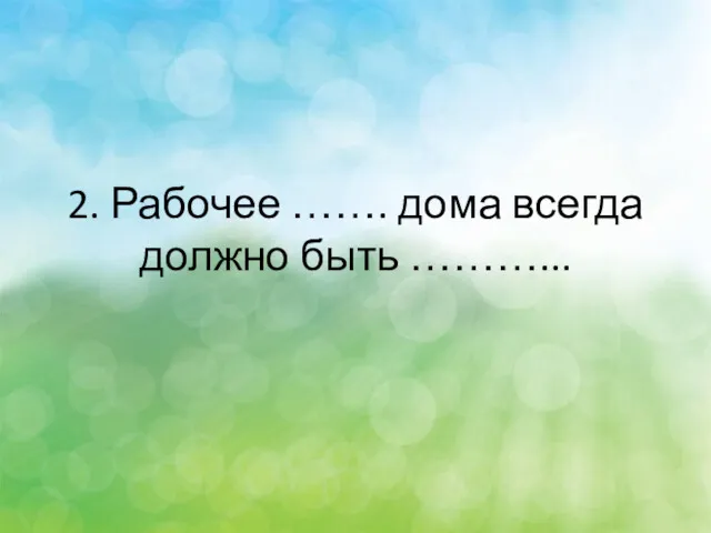 2. Рабочее ……. дома всегда должно быть ………...