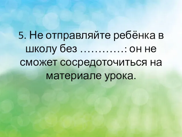 5. Не отправляйте ребёнка в школу без …………: он не сможет сосредоточиться на материале урока.