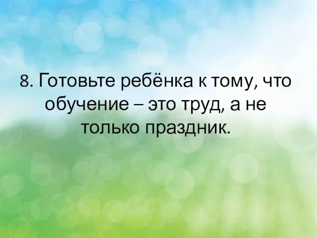 8. Готовьте ребёнка к тому, что обучение – это труд, а не только праздник.