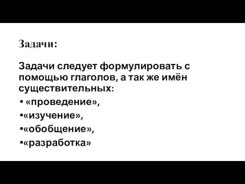 Задачи: Задачи следует формулировать с помощью глаголов, а так же имён существительных: «проведение», «изучение», «обобщение», «разработка»