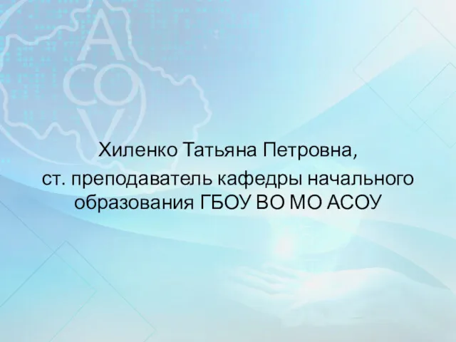 Хиленко Татьяна Петровна, ст. преподаватель кафедры начального образования ГБОУ ВО МО АСОУ