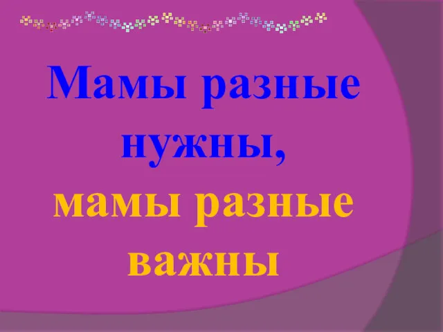 Мамы разные нужны, мамы разные важны