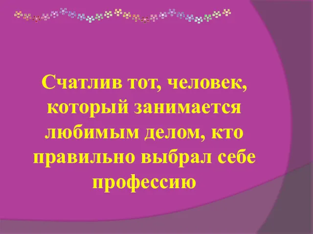 Счатлив тот, человек, который занимается любимым делом, кто правильно выбрал себе профессию