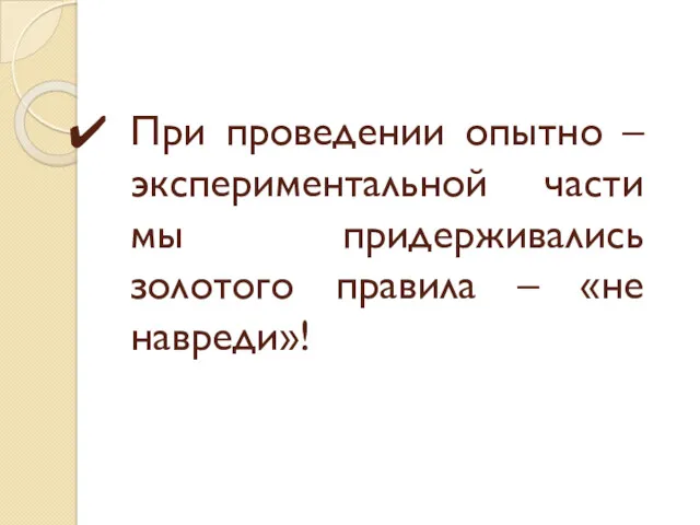 При проведении опытно – экспериментальной части мы придерживались золотого правила – «не навреди»!