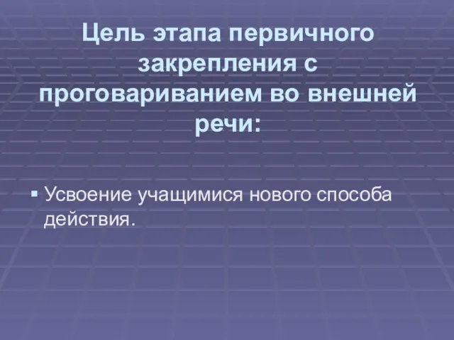 Цель этапа первичного закрепления с проговариванием во внешней речи: Усвоение учащимися нового способа действия.