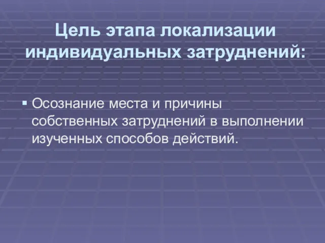 Цель этапа локализации индивидуальных затруднений: Осознание места и причины собственных затруднений в выполнении изученных способов действий.