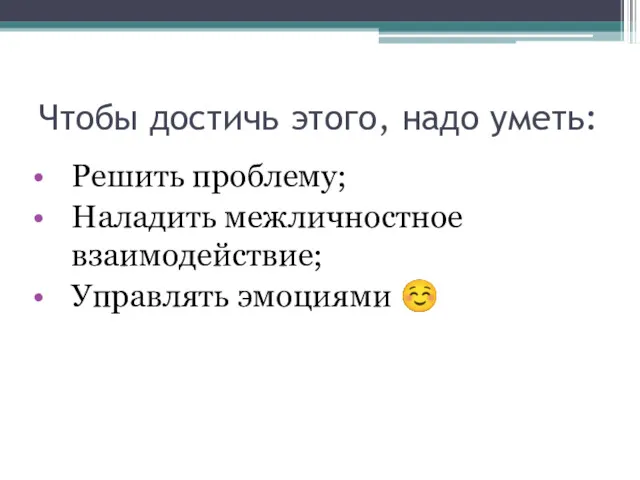 Чтобы достичь этого, надо уметь: Решить проблему; Наладить межличностное взаимодействие; Управлять эмоциями ☺