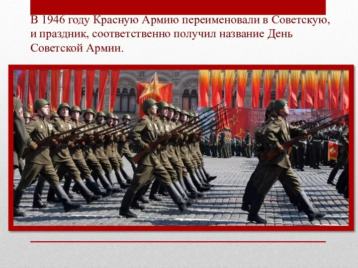 В 1946 году Красную Армию переименовали в Советскую, и праздник, соответственно получил название День Советской Армии.