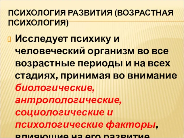 ПСИХОЛОГИЯ РАЗВИТИЯ (ВОЗРАСТНАЯ ПСИХОЛОГИЯ) Исследует психику и человеческий организм во