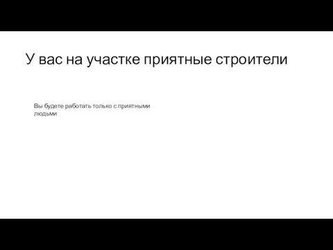 У вас на участке приятные строители Вы будете работать только с приятными людьми