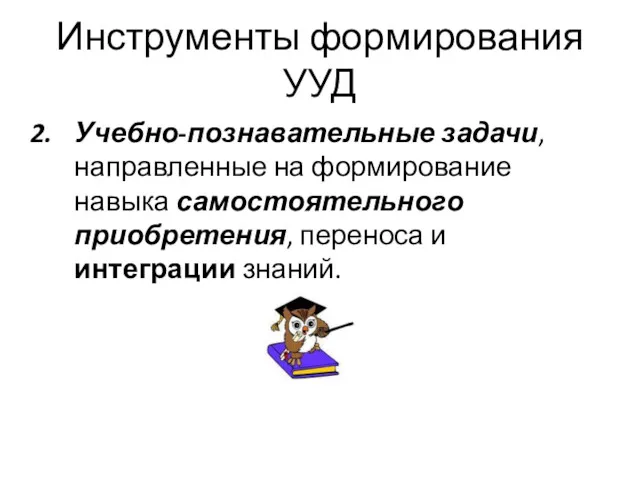 Инструменты формирования УУД Учебно-познавательные задачи, направленные на формирование навыка самостоятельного приобретения, переноса и интеграции знаний.