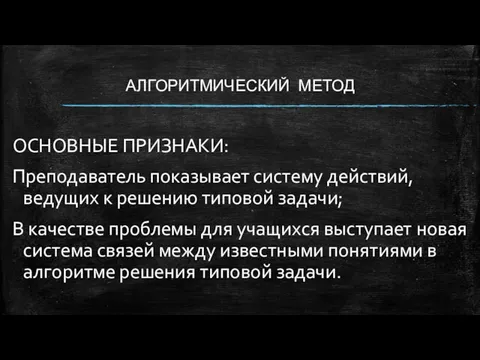 АЛГОРИТМИЧЕСКИЙ МЕТОД ОСНОВНЫЕ ПРИЗНАКИ: Преподаватель показывает систему действий, ведущих к