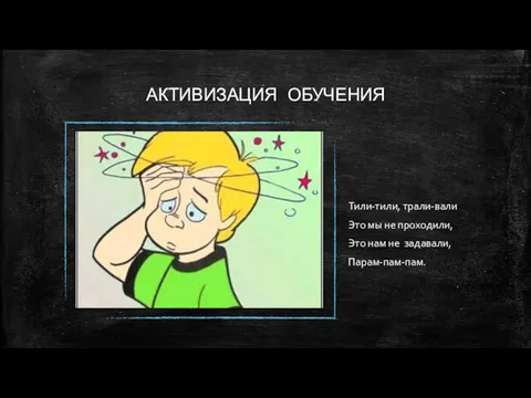 АКТИВИЗАЦИЯ ОБУЧЕНИЯ Тили-тили, трали-вали Это мы не проходили, Это нам не задавали, Парам-пам-пам.