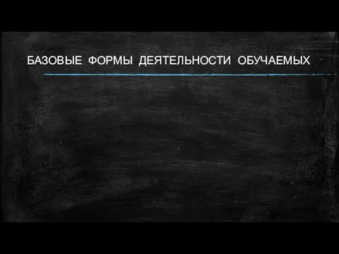 БАЗОВЫЕ ФОРМЫ ДЕЯТЕЛЬНОСТИ ОБУЧАЕМЫХ