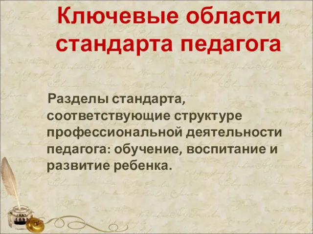 Ключевые области стандарта педагога Разделы стандарта, соответствующие структуре профессиональной деятельности педагога: обучение, воспитание и развитие ребенка.