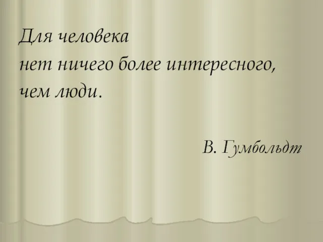 Для человека нет ничего более интересного, чем люди. В. Гумбольдт