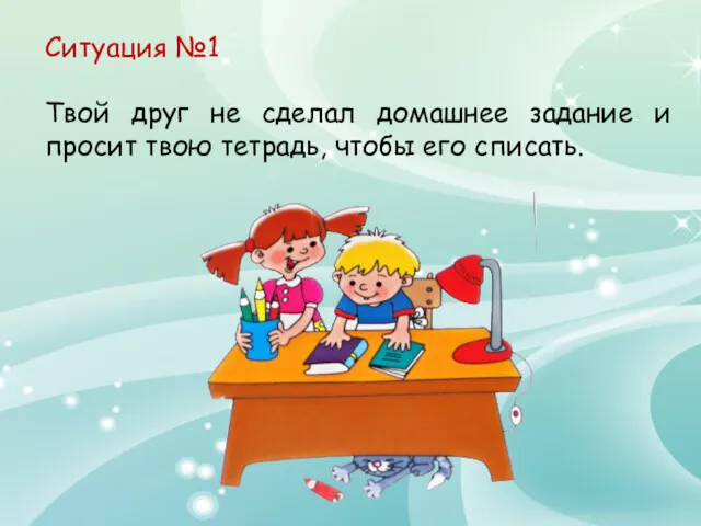 Ситуация №1 Твой друг не сделал домашнее задание и просит твою тетрадь, чтобы его списать.