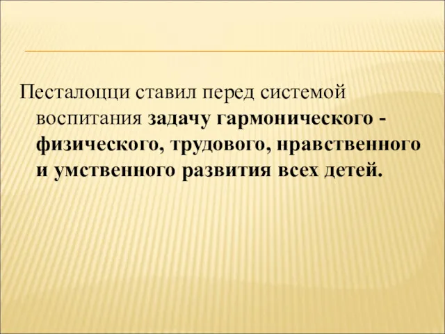 Песталоцци ставил перед системой воспитания задачу гармонического - физического, трудового, нравственного и умственного развития всех детей.