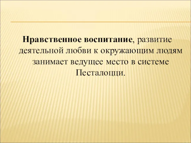 Нравственное воспитание, развитие деятельной любви к окружающим людям занимает ведущее место в системе Песталоцци.