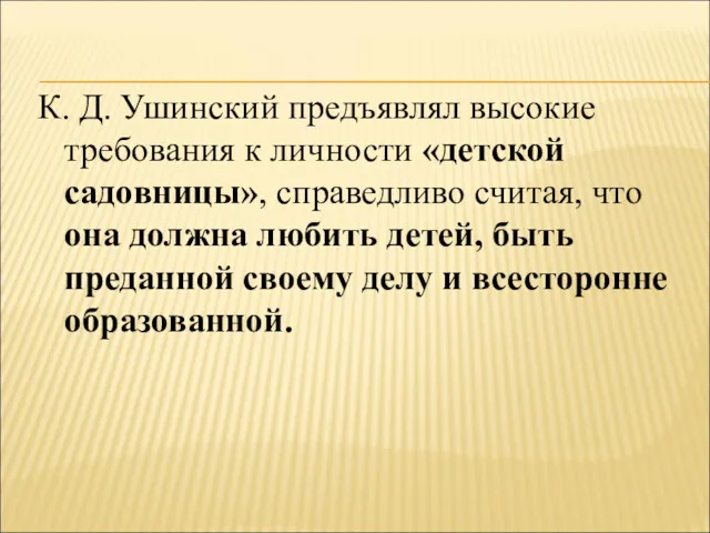 К. Д. Ушинский предъявлял высокие требования к личности «детской садовницы», справедливо считая, что