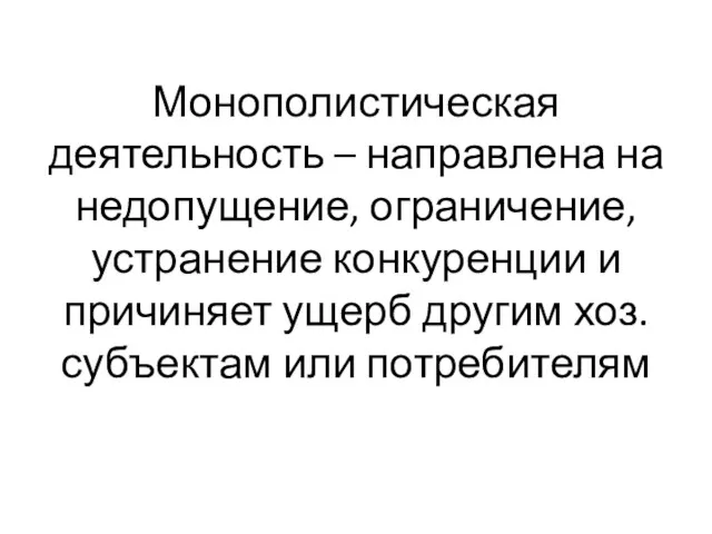 Монополистическая деятельность – направлена на недопущение, ограничение, устранение конкуренции и причиняет ущерб другим хоз.субъектам или потребителям