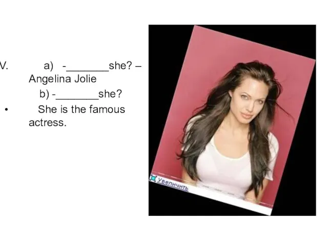a) -_______she? – Angelina Jolie b) -_______she? She is the famous actress.
