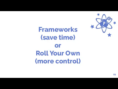 Frameworks (save time) or Roll Your Own (more control) 29