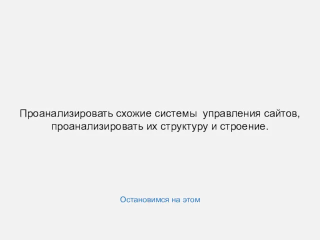 Проанализировать схожие системы управления сайтов, проанализировать их структуру и строение. Остановимся на этом