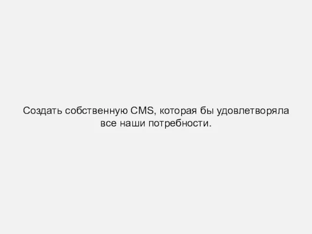 Создать собственную CMS, которая бы удовлетворяла все наши потребности.