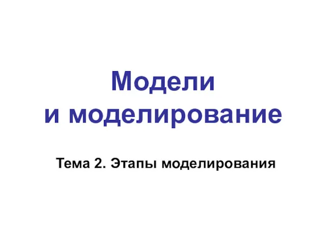 Модели и моделирование Тема 2. Этапы моделирования