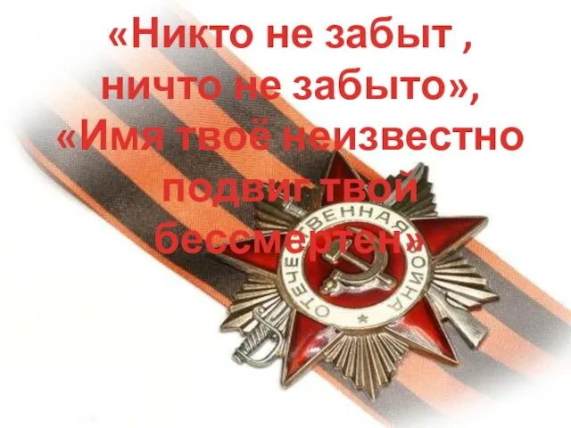 «Никто не забыт , ничто не забыто», «Имя твоё неизвестно подвиг твой бессмертен»