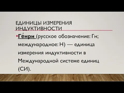 ЕДИНИЦЫ ИЗМЕРЕНИЯ ИНДУКТИВНОСТИ Ге́нри (русское обозначение: Гн; международное: H) —