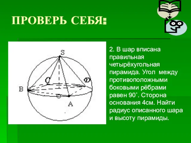 ПРОВЕРЬ СЕБЯ: 2. В шар вписана правильная четырёхугольная пирамида. Угол