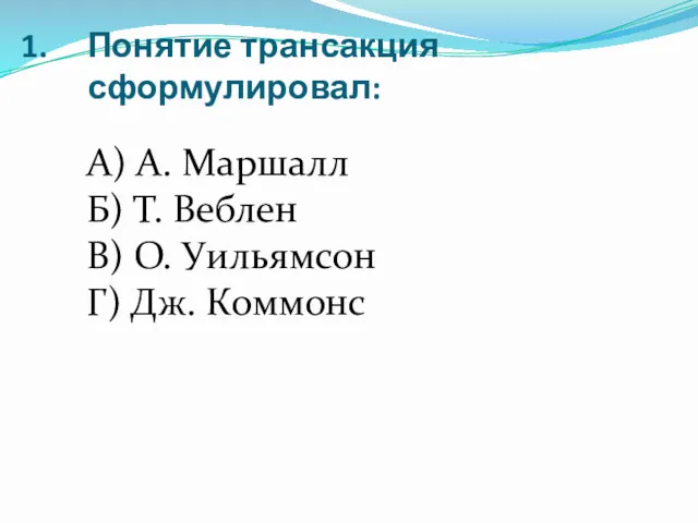 Понятие трансакция сформулировал: А) А. Маршалл Б) Т. Веблен В) О. Уильямсон Г) Дж. Коммонс