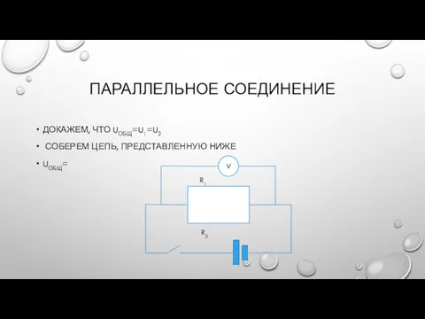 ПАРАЛЛЕЛЬНОЕ СОЕДИНЕНИЕ ДОКАЖЕМ, ЧТО UОБЩ=U1=U2 СОБЕРЕМ ЦЕПЬ, ПРЕДСТАВЛЕННУЮ НИЖЕ UОБЩ= R2 R1 V