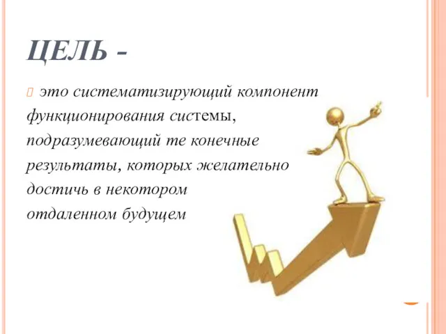 ЦЕЛЬ - это систематизирующий компонент функционирования системы, подразумевающий те конечные