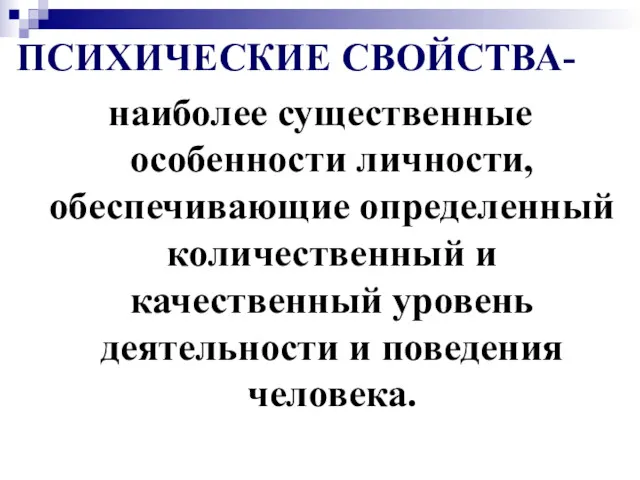 ПСИХИЧЕСКИЕ СВОЙСТВА- наиболее существенные особенности личности, обеспечивающие определенный количественный и качественный уровень деятельности и поведения человека.